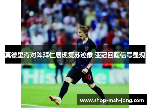 莫德里奇对阵拜仁展现复苏迹象 亚冠回暖信号显现 莫德里奇对阵拜仁展现复苏迹象 亚冠回暖信号显现
