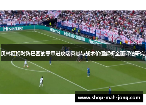 贝林厄姆对阵巴西的意甲进攻端贡献与战术价值解析全面评估研究 贝林厄姆对阵巴西的意甲进攻端贡献与战术价值解析全面评估研究