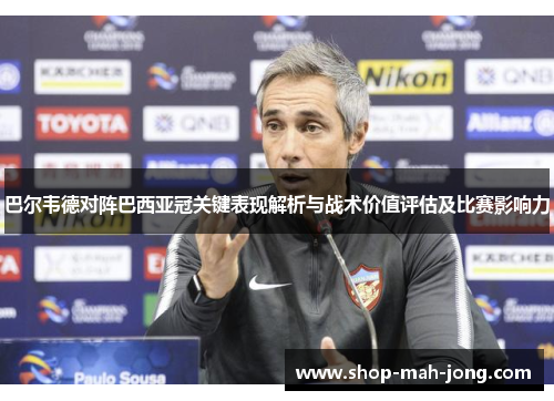 巴尔韦德对阵巴西亚冠关键表现解析与战术价值评估及比赛影响力