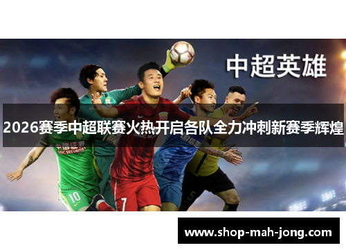 2026赛季中超联赛火热开启各队全力冲刺新赛季辉煌 2026赛季中超联赛火热开启各队全力冲刺新赛季辉煌