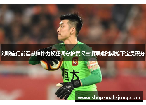 刘殿座门前连献神扑力挽狂澜守护武汉三镇艰难时期抢下宝贵积分 刘殿座门前连献神扑力挽狂澜守护武汉三镇艰难时期抢下宝贵积分