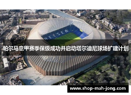 帕尔马意甲赛季保级成功并启动塔尔迪尼球场扩建计划