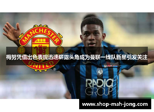 梅努凭借出色表现迅速崭露头角成为曼联一线队新星引发关注 梅努凭借出色表现迅速崭露头角成为曼联一线队新星引发关注