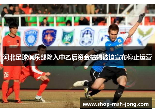 河北足球俱乐部降入中乙后资金枯竭被迫宣布停止运营 河北足球俱乐部降入中乙后资金枯竭被迫宣布停止运营