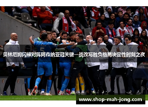 贝林厄姆闪耀对阵阿森纳亚冠关键一战改写胜负格局决定性时刻之夜