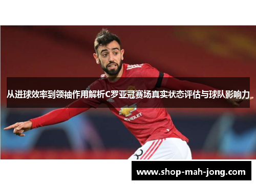 从进球效率到领袖作用解析C罗亚冠赛场真实状态评估与球队影响力
